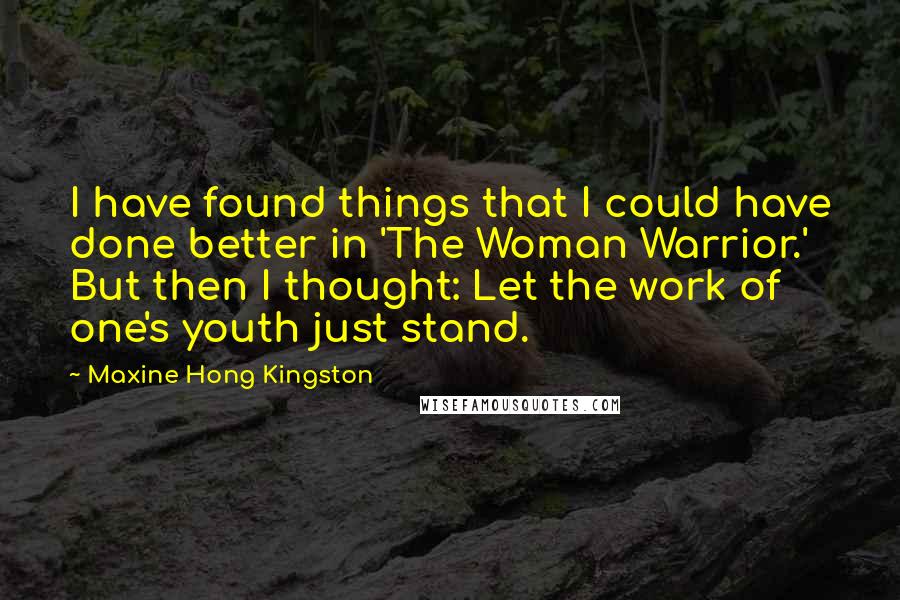 Maxine Hong Kingston Quotes: I have found things that I could have done better in 'The Woman Warrior.' But then I thought: Let the work of one's youth just stand.