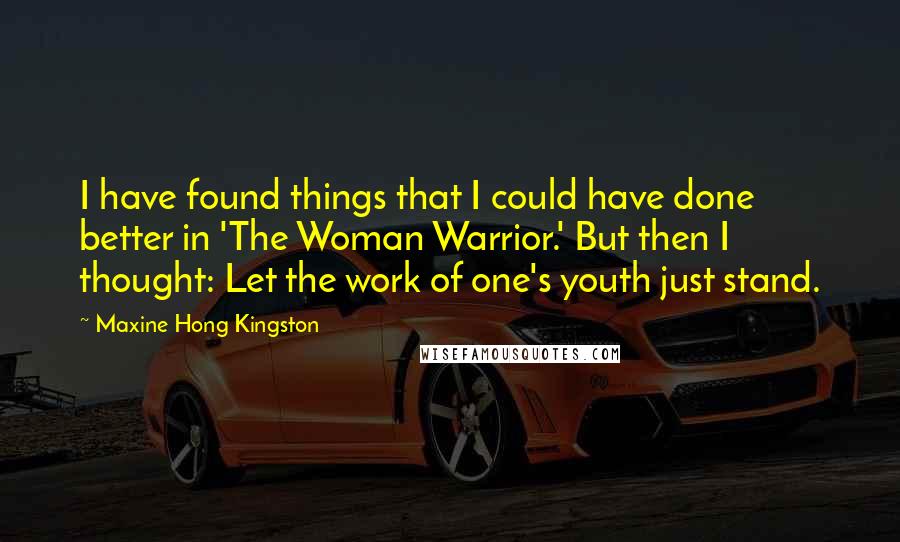 Maxine Hong Kingston Quotes: I have found things that I could have done better in 'The Woman Warrior.' But then I thought: Let the work of one's youth just stand.