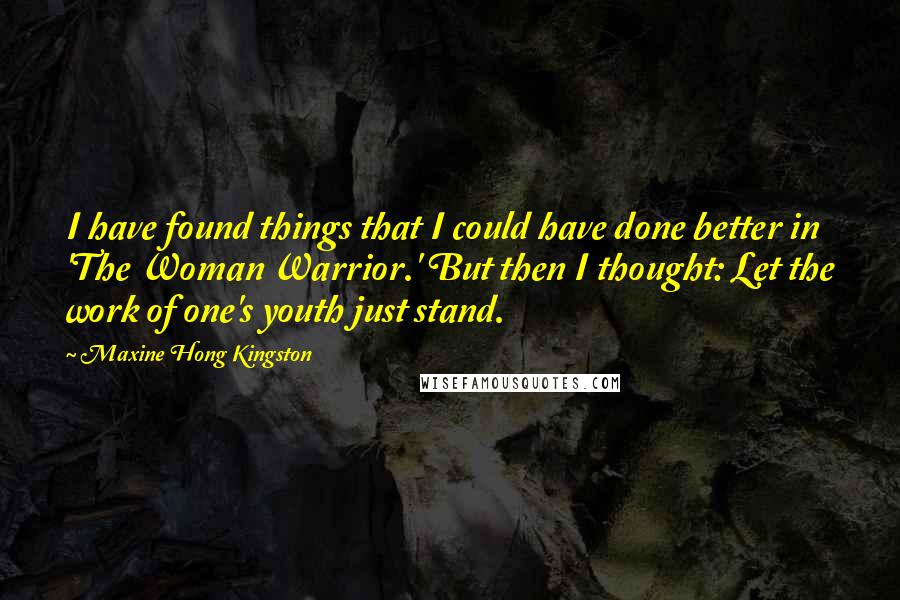 Maxine Hong Kingston Quotes: I have found things that I could have done better in 'The Woman Warrior.' But then I thought: Let the work of one's youth just stand.