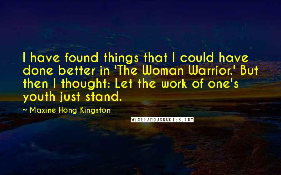 Maxine Hong Kingston Quotes: I have found things that I could have done better in 'The Woman Warrior.' But then I thought: Let the work of one's youth just stand.