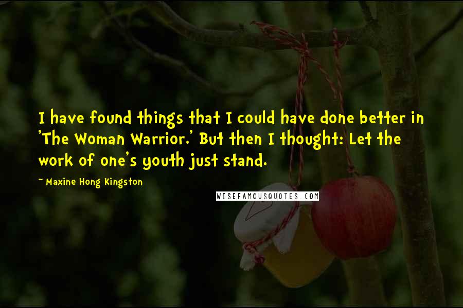 Maxine Hong Kingston Quotes: I have found things that I could have done better in 'The Woman Warrior.' But then I thought: Let the work of one's youth just stand.