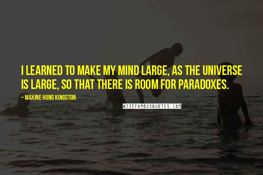 Maxine Hong Kingston Quotes: I learned to make my mind large, as the universe is large, so that there is room for paradoxes.