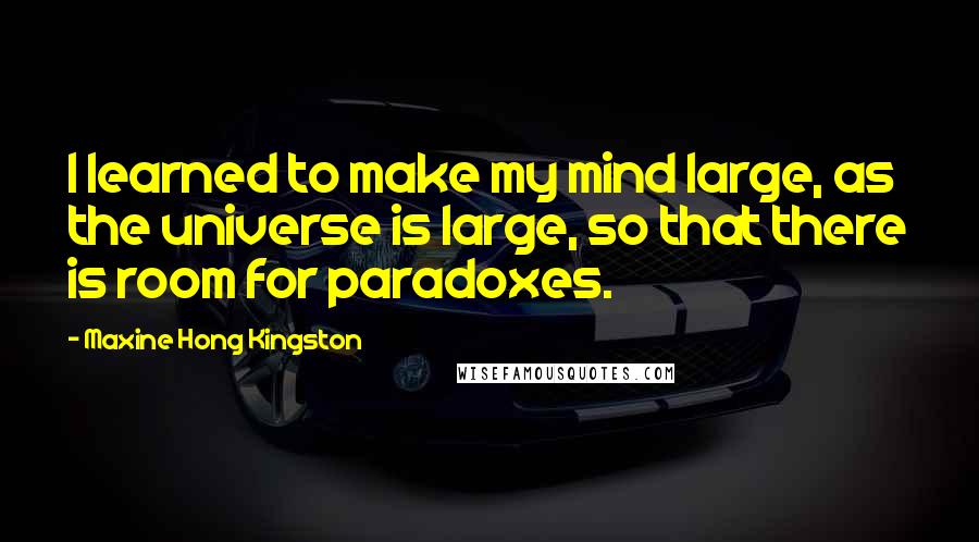 Maxine Hong Kingston Quotes: I learned to make my mind large, as the universe is large, so that there is room for paradoxes.