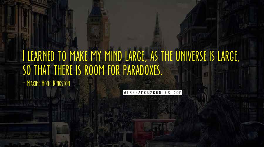 Maxine Hong Kingston Quotes: I learned to make my mind large, as the universe is large, so that there is room for paradoxes.