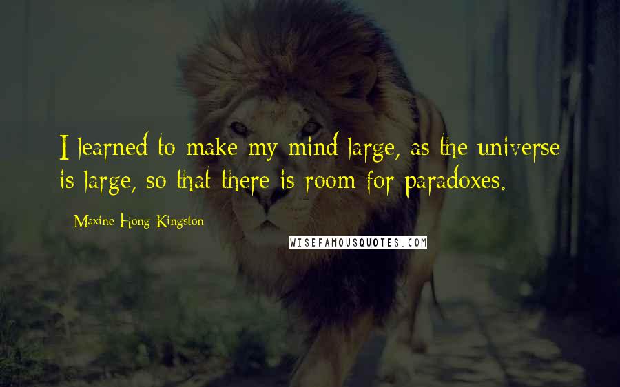 Maxine Hong Kingston Quotes: I learned to make my mind large, as the universe is large, so that there is room for paradoxes.