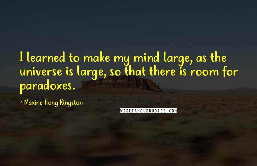 Maxine Hong Kingston Quotes: I learned to make my mind large, as the universe is large, so that there is room for paradoxes.