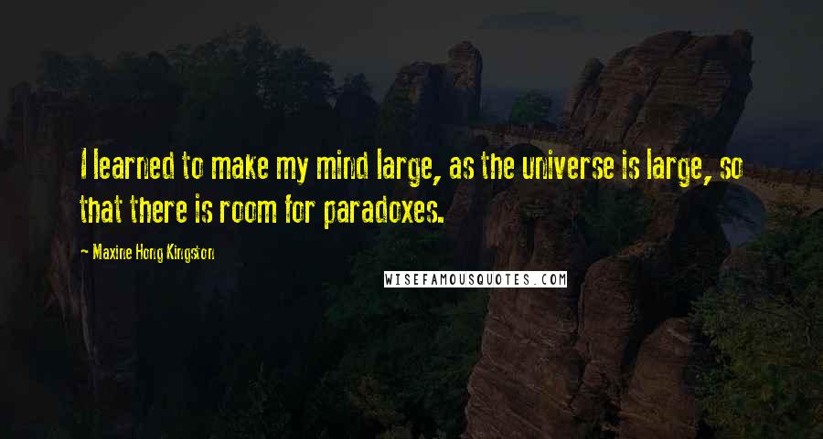 Maxine Hong Kingston Quotes: I learned to make my mind large, as the universe is large, so that there is room for paradoxes.