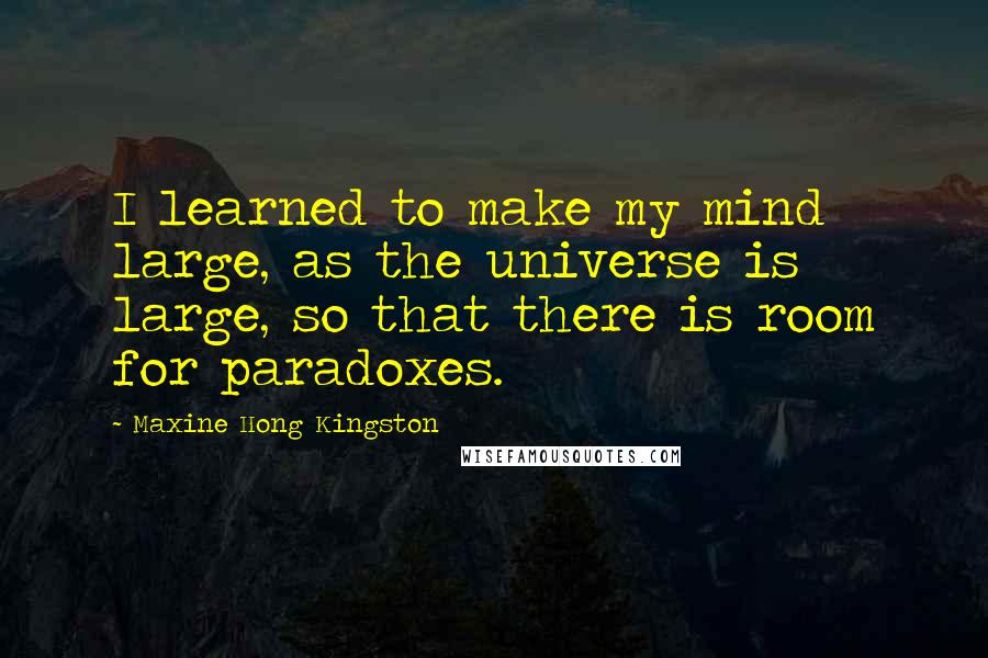 Maxine Hong Kingston Quotes: I learned to make my mind large, as the universe is large, so that there is room for paradoxes.