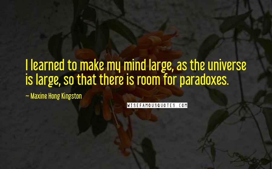 Maxine Hong Kingston Quotes: I learned to make my mind large, as the universe is large, so that there is room for paradoxes.