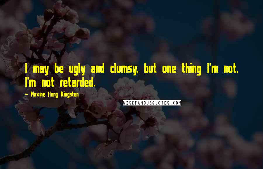 Maxine Hong Kingston Quotes: I may be ugly and clumsy, but one thing I'm not, I'm not retarded.