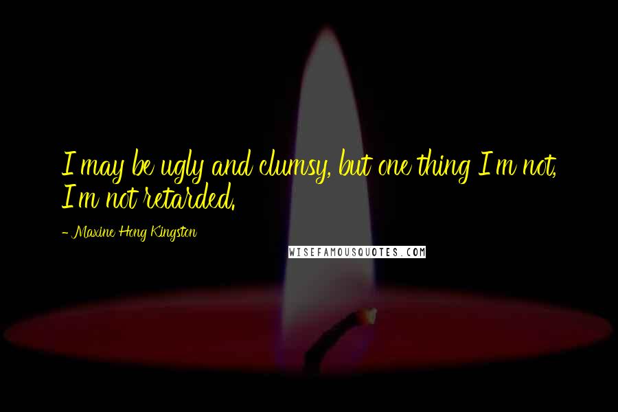 Maxine Hong Kingston Quotes: I may be ugly and clumsy, but one thing I'm not, I'm not retarded.