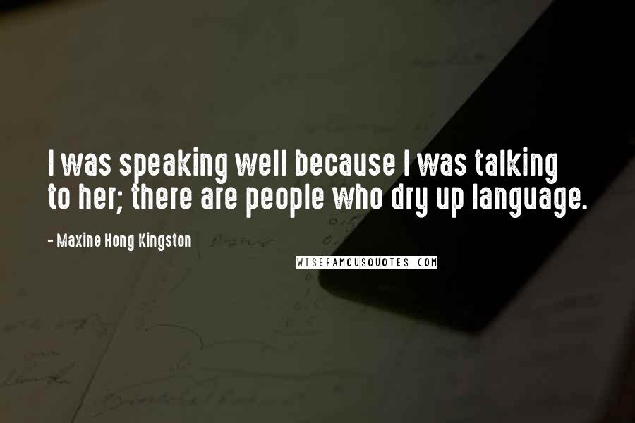 Maxine Hong Kingston Quotes: I was speaking well because I was talking to her; there are people who dry up language.