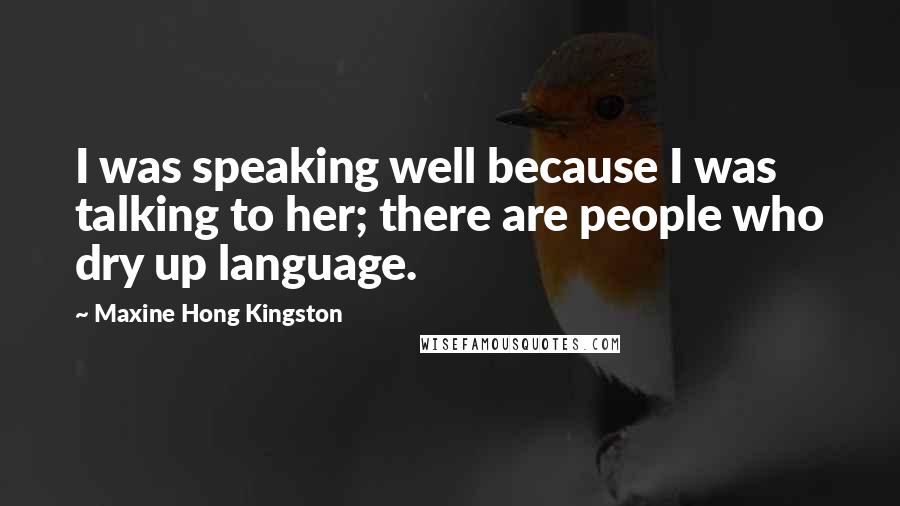 Maxine Hong Kingston Quotes: I was speaking well because I was talking to her; there are people who dry up language.