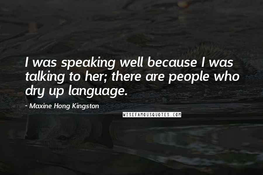 Maxine Hong Kingston Quotes: I was speaking well because I was talking to her; there are people who dry up language.