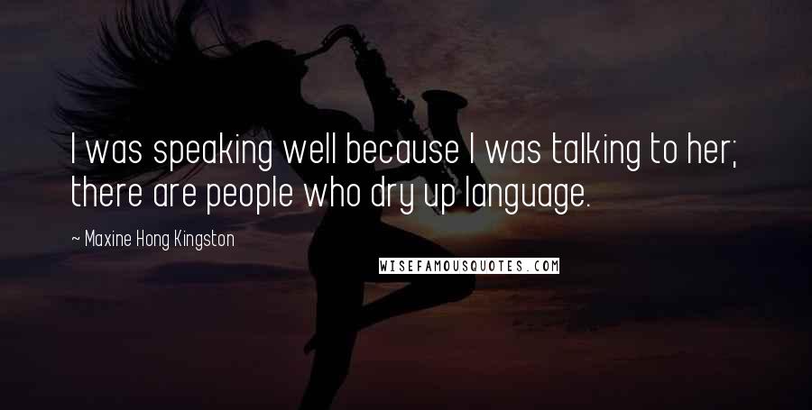 Maxine Hong Kingston Quotes: I was speaking well because I was talking to her; there are people who dry up language.