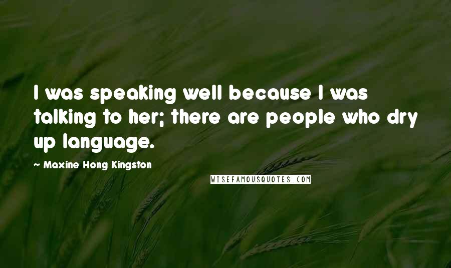 Maxine Hong Kingston Quotes: I was speaking well because I was talking to her; there are people who dry up language.