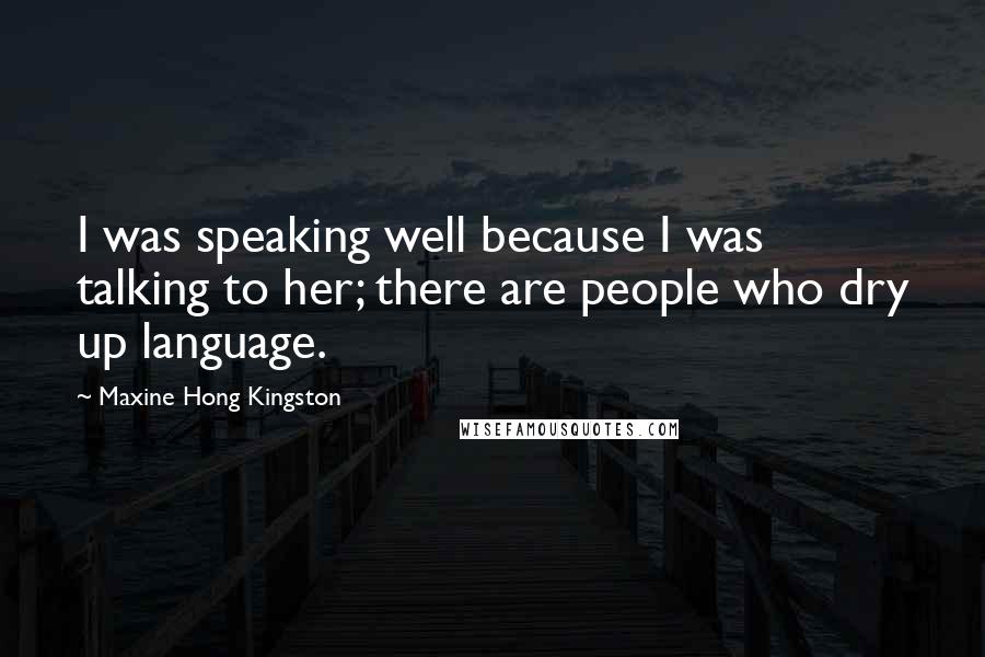 Maxine Hong Kingston Quotes: I was speaking well because I was talking to her; there are people who dry up language.