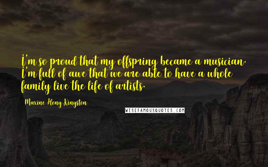 Maxine Hong Kingston Quotes: I'm so proud that my offspring became a musician. I'm full of awe that we are able to have a whole family live the life of artists.