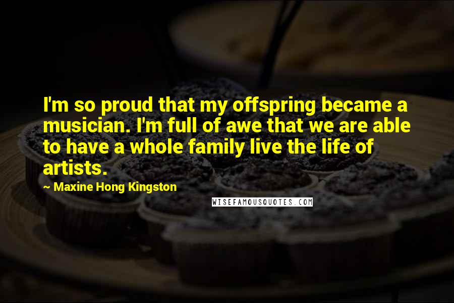 Maxine Hong Kingston Quotes: I'm so proud that my offspring became a musician. I'm full of awe that we are able to have a whole family live the life of artists.