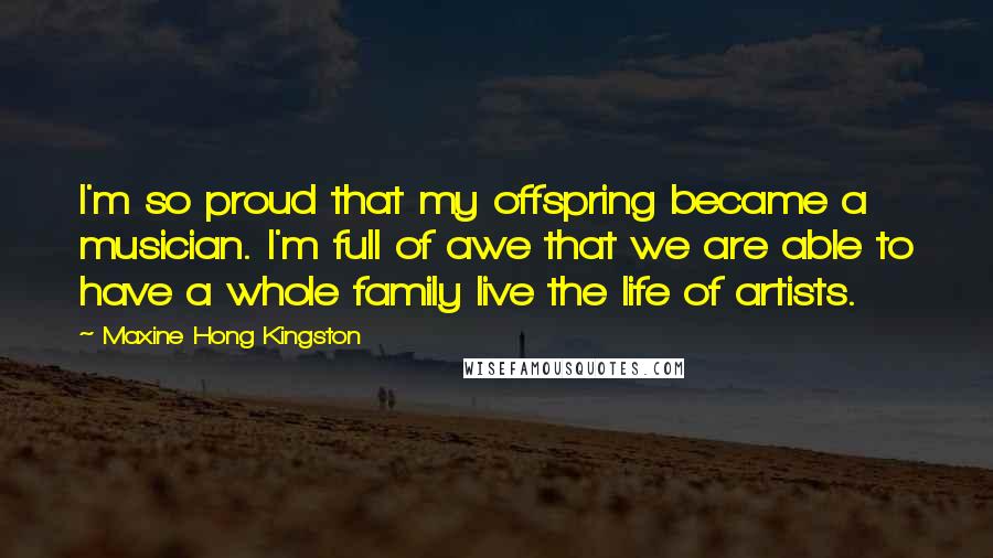 Maxine Hong Kingston Quotes: I'm so proud that my offspring became a musician. I'm full of awe that we are able to have a whole family live the life of artists.