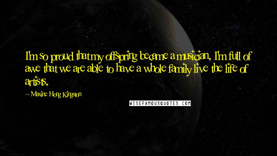 Maxine Hong Kingston Quotes: I'm so proud that my offspring became a musician. I'm full of awe that we are able to have a whole family live the life of artists.