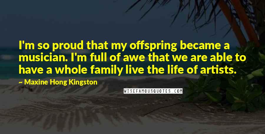 Maxine Hong Kingston Quotes: I'm so proud that my offspring became a musician. I'm full of awe that we are able to have a whole family live the life of artists.