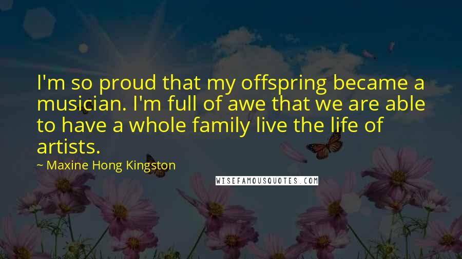 Maxine Hong Kingston Quotes: I'm so proud that my offspring became a musician. I'm full of awe that we are able to have a whole family live the life of artists.