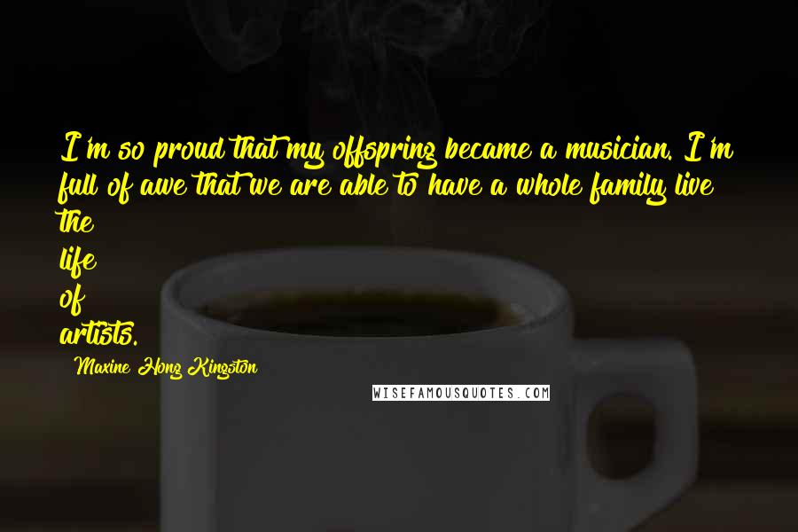 Maxine Hong Kingston Quotes: I'm so proud that my offspring became a musician. I'm full of awe that we are able to have a whole family live the life of artists.