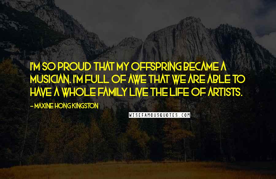 Maxine Hong Kingston Quotes: I'm so proud that my offspring became a musician. I'm full of awe that we are able to have a whole family live the life of artists.