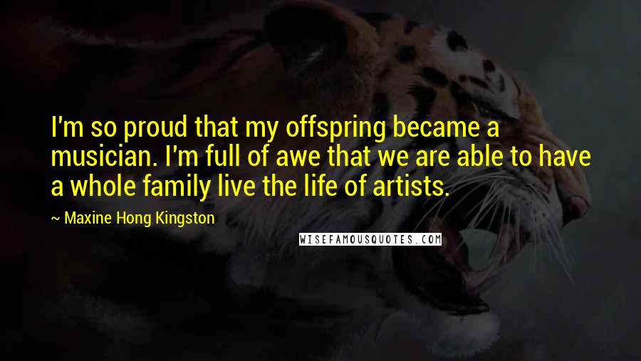 Maxine Hong Kingston Quotes: I'm so proud that my offspring became a musician. I'm full of awe that we are able to have a whole family live the life of artists.