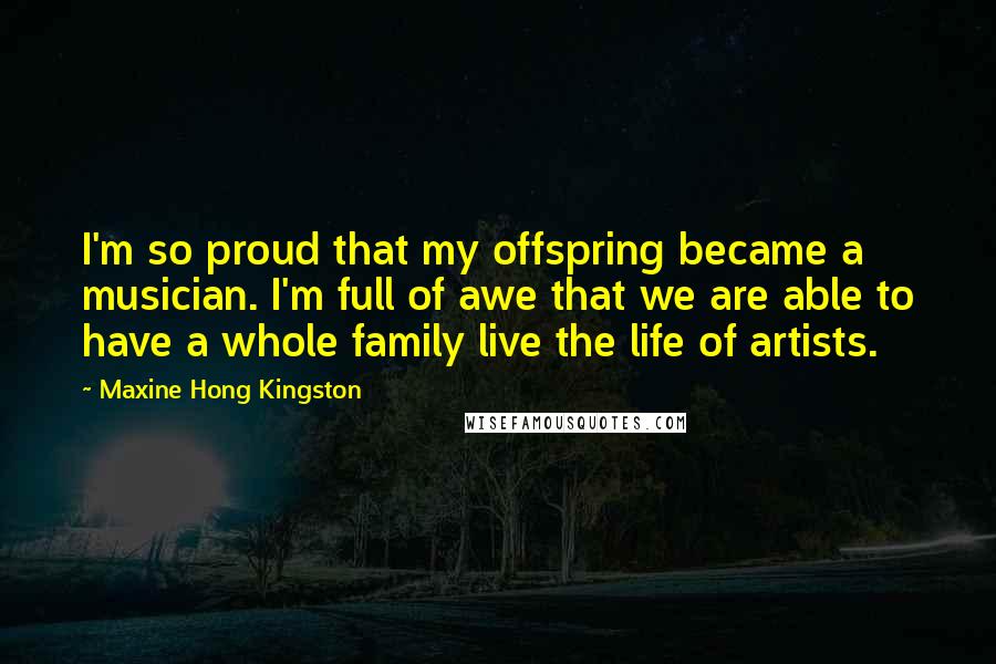 Maxine Hong Kingston Quotes: I'm so proud that my offspring became a musician. I'm full of awe that we are able to have a whole family live the life of artists.