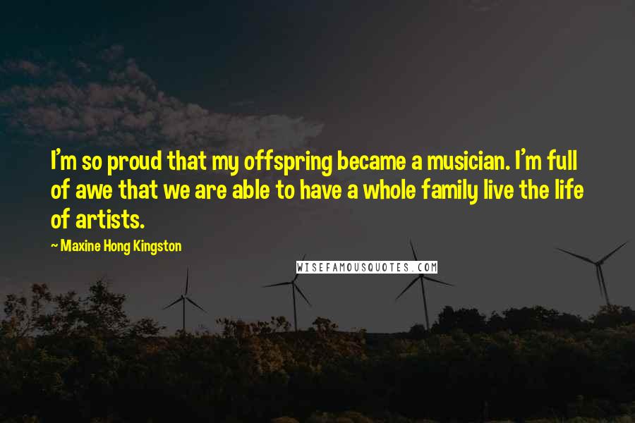 Maxine Hong Kingston Quotes: I'm so proud that my offspring became a musician. I'm full of awe that we are able to have a whole family live the life of artists.