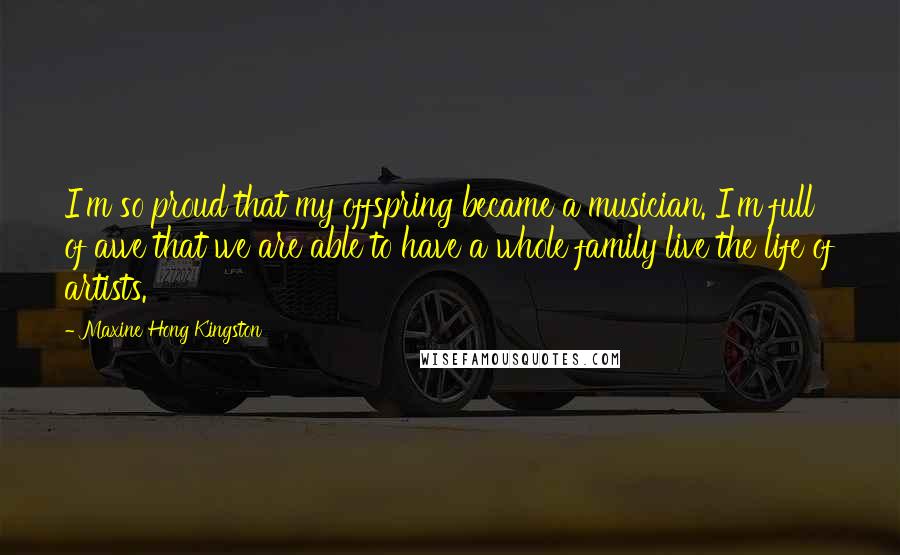 Maxine Hong Kingston Quotes: I'm so proud that my offspring became a musician. I'm full of awe that we are able to have a whole family live the life of artists.