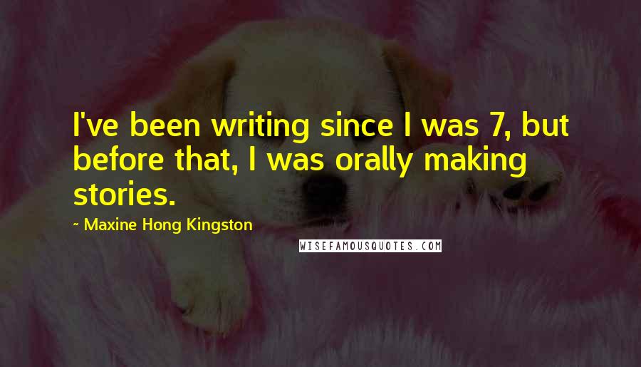 Maxine Hong Kingston Quotes: I've been writing since I was 7, but before that, I was orally making stories.