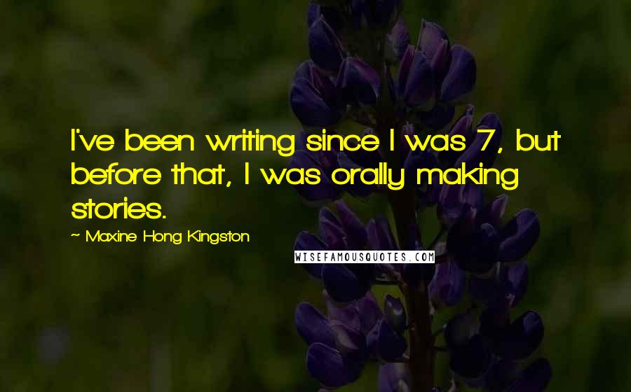 Maxine Hong Kingston Quotes: I've been writing since I was 7, but before that, I was orally making stories.