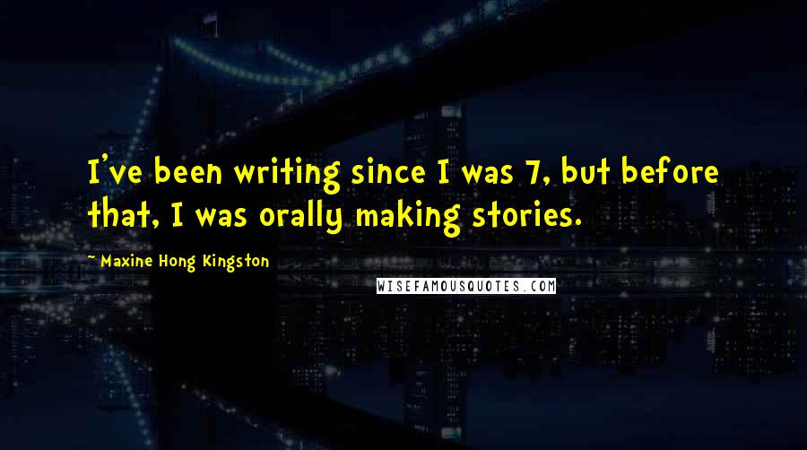 Maxine Hong Kingston Quotes: I've been writing since I was 7, but before that, I was orally making stories.