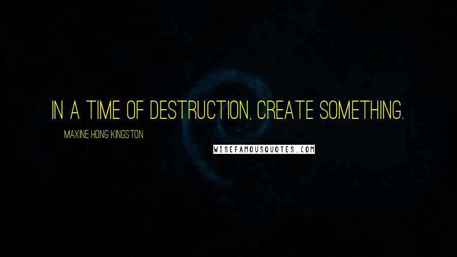 Maxine Hong Kingston Quotes: In a time of destruction, create something.