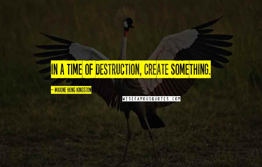 Maxine Hong Kingston Quotes: In a time of destruction, create something.