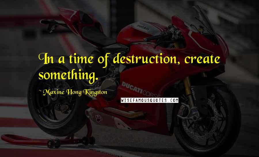 Maxine Hong Kingston Quotes: In a time of destruction, create something.