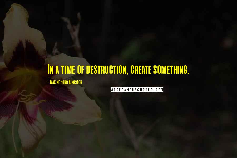 Maxine Hong Kingston Quotes: In a time of destruction, create something.