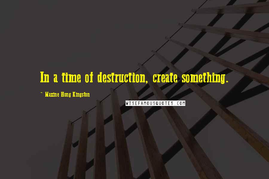 Maxine Hong Kingston Quotes: In a time of destruction, create something.