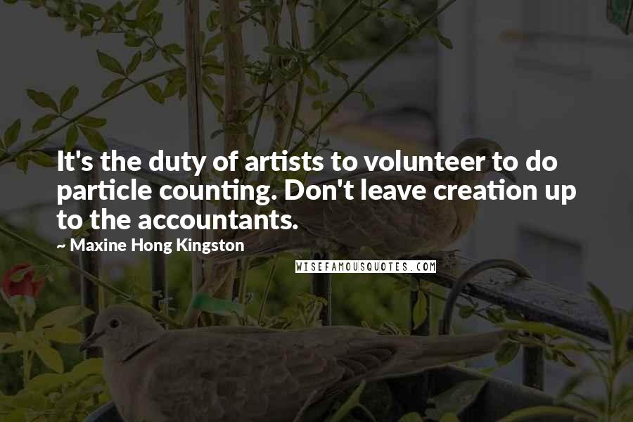 Maxine Hong Kingston Quotes: It's the duty of artists to volunteer to do particle counting. Don't leave creation up to the accountants.