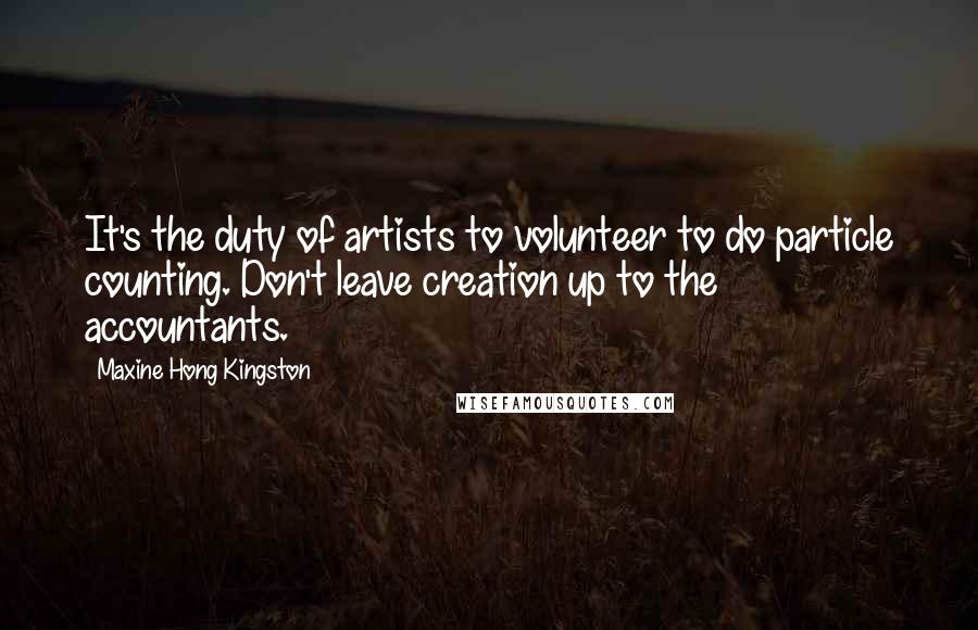 Maxine Hong Kingston Quotes: It's the duty of artists to volunteer to do particle counting. Don't leave creation up to the accountants.