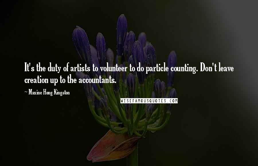 Maxine Hong Kingston Quotes: It's the duty of artists to volunteer to do particle counting. Don't leave creation up to the accountants.