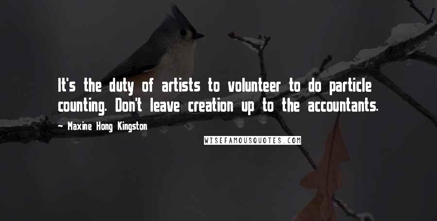 Maxine Hong Kingston Quotes: It's the duty of artists to volunteer to do particle counting. Don't leave creation up to the accountants.
