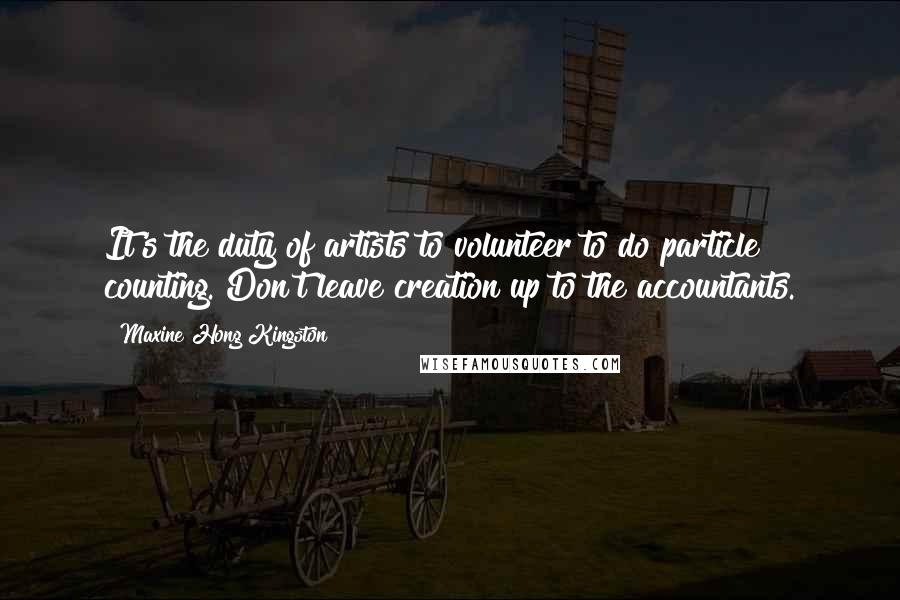 Maxine Hong Kingston Quotes: It's the duty of artists to volunteer to do particle counting. Don't leave creation up to the accountants.