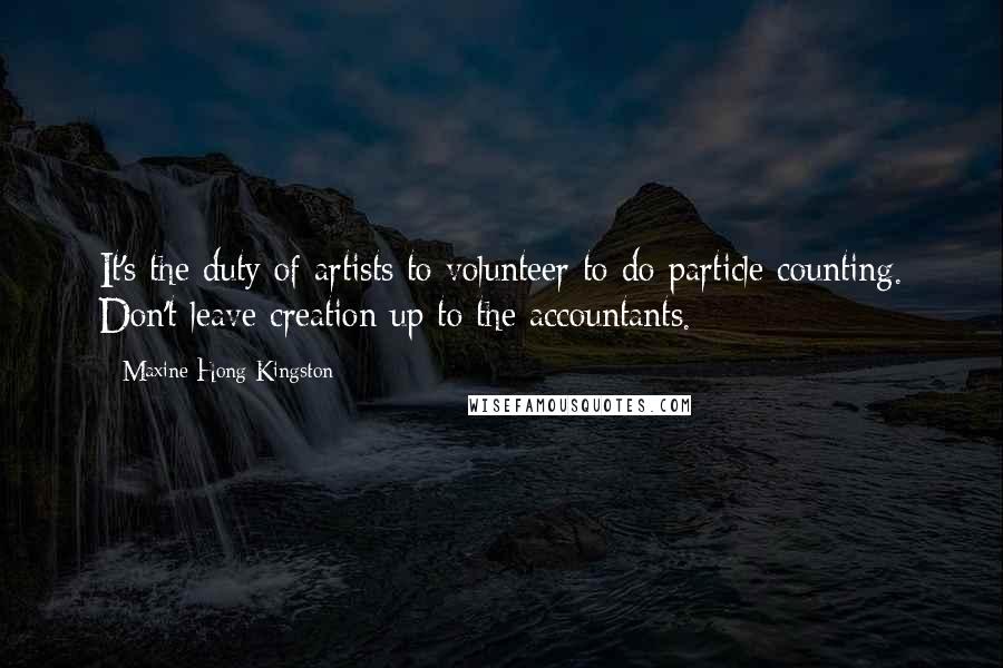 Maxine Hong Kingston Quotes: It's the duty of artists to volunteer to do particle counting. Don't leave creation up to the accountants.