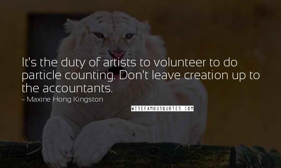 Maxine Hong Kingston Quotes: It's the duty of artists to volunteer to do particle counting. Don't leave creation up to the accountants.