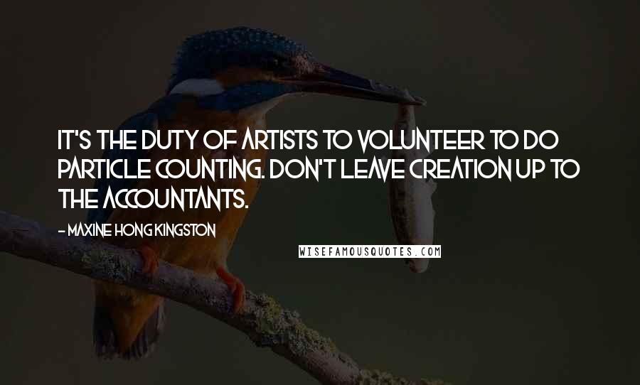 Maxine Hong Kingston Quotes: It's the duty of artists to volunteer to do particle counting. Don't leave creation up to the accountants.