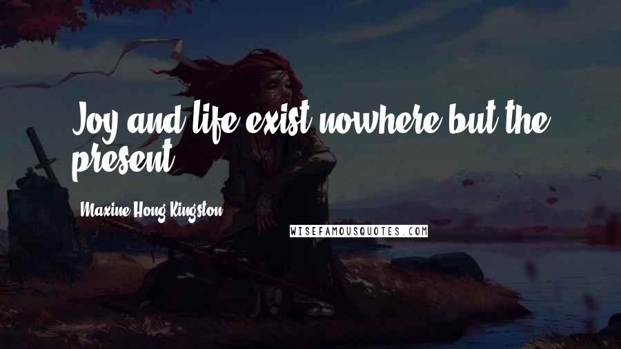 Maxine Hong Kingston Quotes: Joy and life exist nowhere but the present.